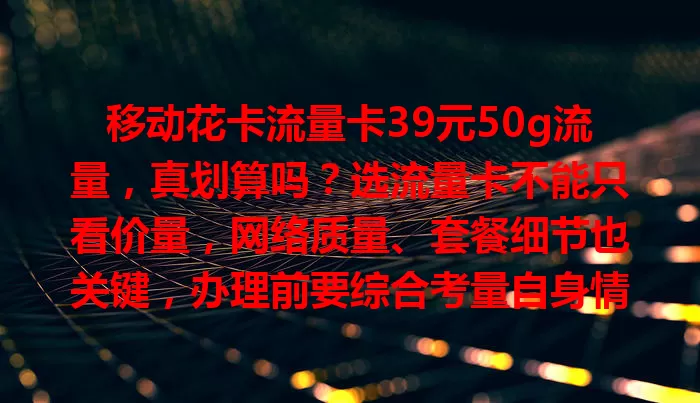 移动花卡流量卡39元50g流量，真划算吗？选流量卡不能只看价量，网络质量、套餐细节也关键，办理前要综合考量自身情况，避免麻烦和额外支出