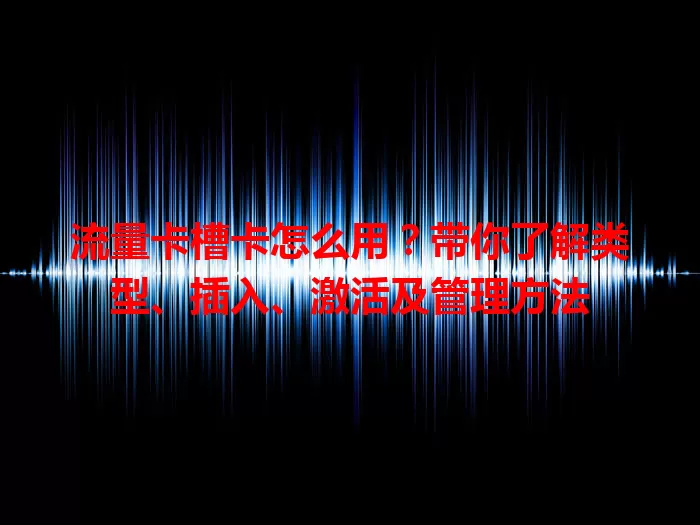 流量卡槽卡怎么用？带你了解类型、插入、激活及管理方法