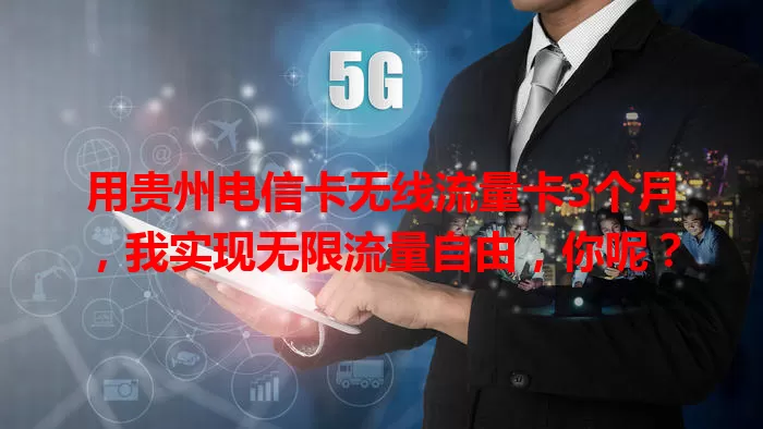 用贵州电信卡无线流量卡3个月，我实现无限流量自由，你呢？