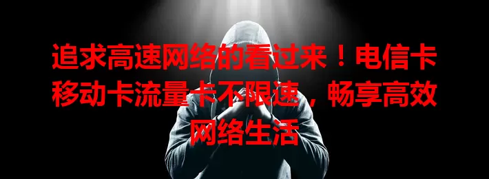 追求高速网络的看过来！电信卡移动卡流量卡不限速，畅享高效网络生活