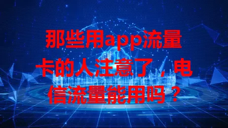 那些用app流量卡的人注意了，电信流量能用吗？