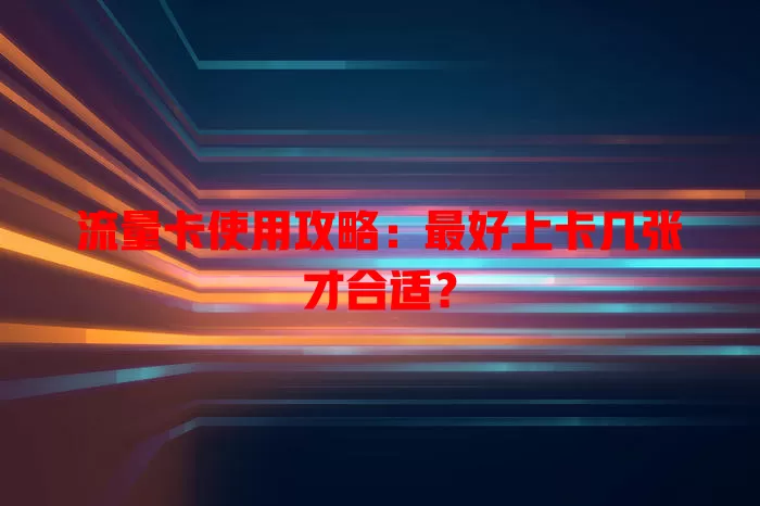 流量卡使用攻略：最好上卡几张才合适？