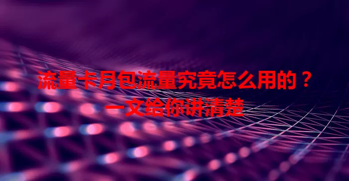 流量卡月包流量究竟怎么用的？一文给你讲清楚