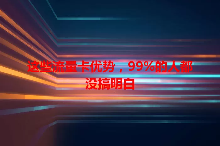 这些流量卡优势，99%的人都没搞明白