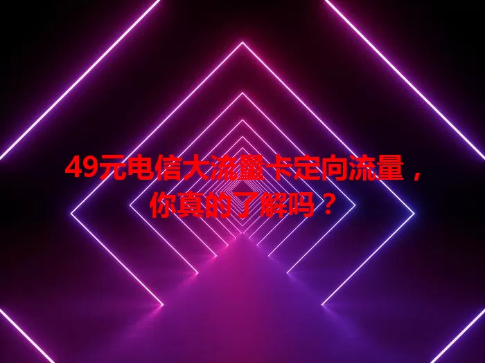 49元电信大流量卡定向流量，你真的了解吗？