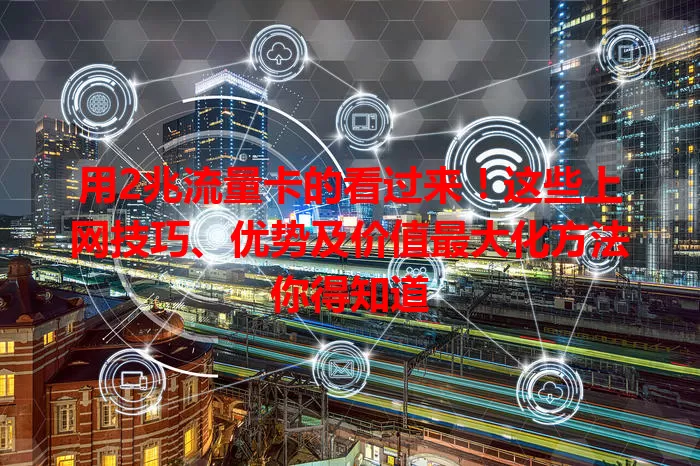 用2兆流量卡的看过来！这些上网技巧、优势及价值最大化方法你得知道