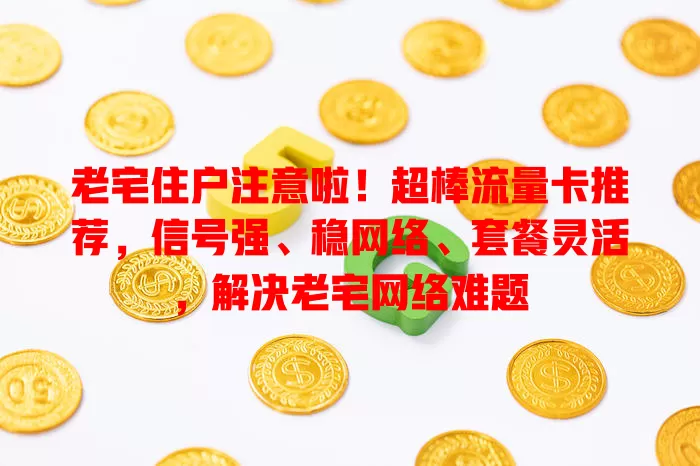 老宅住户注意啦！超棒流量卡推荐，信号强、稳网络、套餐灵活，解决老宅网络难题