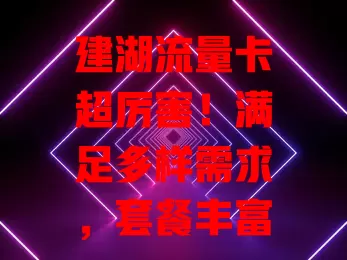 建湖流量卡超厉害！满足多样需求，套餐丰富，性价比高，网络超稳！