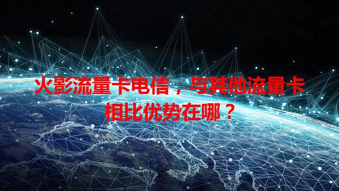 火影流量卡电信，与其他流量卡相比优势在哪？