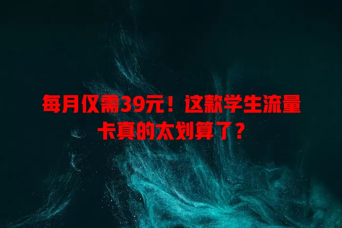 每月仅需39元！这款学生流量卡真的太划算了？
