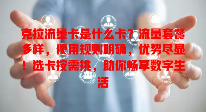 克拉流量卡是什么卡？流量套餐多样，使用规则明确，优势尽显！选卡按需挑，助你畅享数字生活