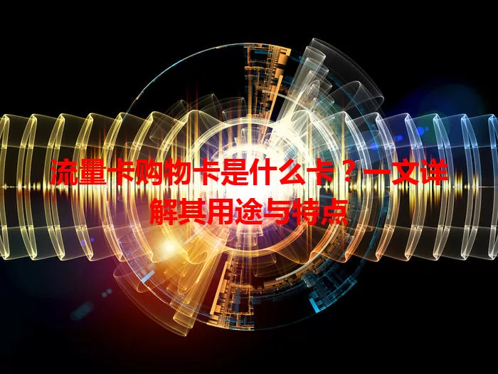 流量卡购物卡是什么卡？一文详解其用途与特点