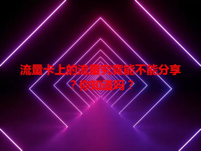 流量卡上的流量究竟能不能分享？你知道吗？