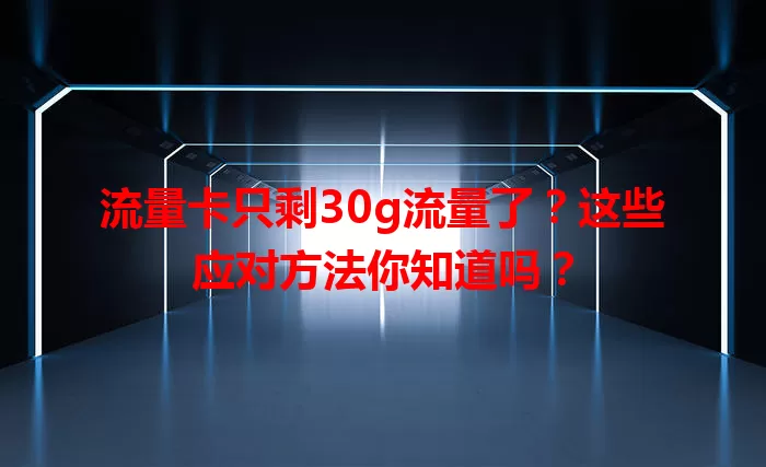 流量卡只剩30g流量了？这些应对方法你知道吗？