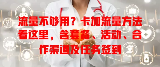 流量不够用？卡加流量方法看这里，含套餐、活动、合作渠道及任务签到