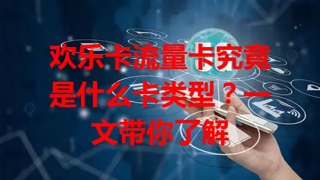 欢乐卡流量卡究竟是什么卡类型？一文带你了解