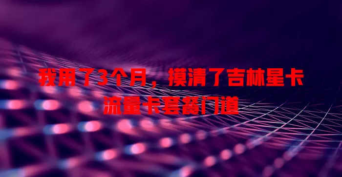 我用了3个月，摸清了吉林星卡流量卡套餐门道