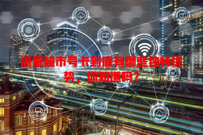 流量超市号卡到底有哪些独特优势，你知道吗？