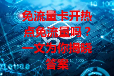 免流量卡开热点免流量吗？一文为你揭晓答案