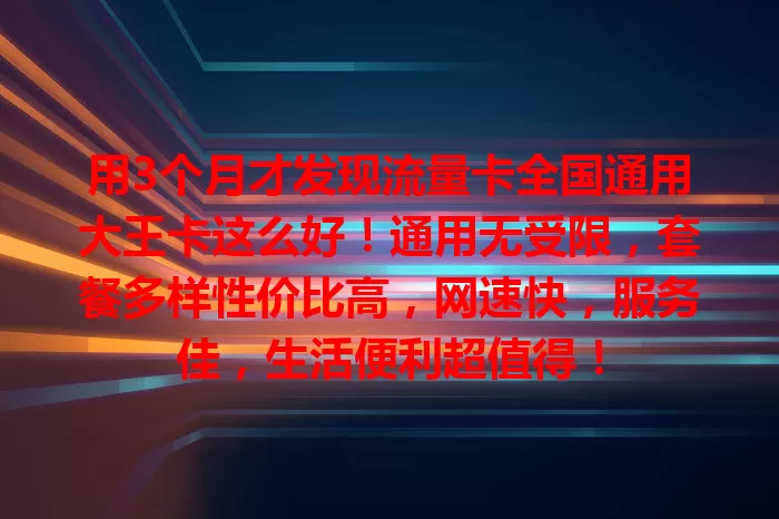 用3个月才发现流量卡全国通用大王卡这么好！通用无受限，套餐多样性价比高，网速快，服务佳，生活便利超值得！