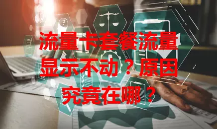 流量卡套餐流量显示不动？原因究竟在哪？