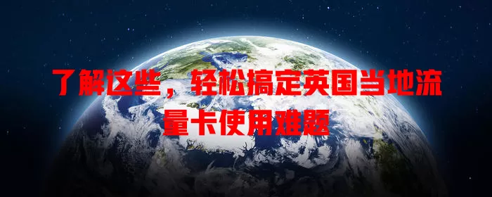 了解这些，轻松搞定英国当地流量卡使用难题