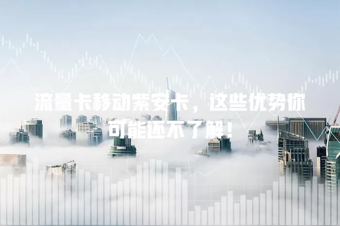 流量卡移动紫安卡，这些优势你可能还不了解！