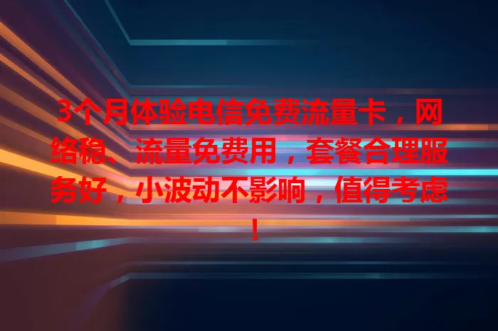 3个月体验电信免费流量卡，网络稳、流量免费用，套餐合理服务好，小波动不影响，值得考虑！