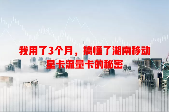 我用了3个月，搞懂了湖南移动星卡流量卡的秘密