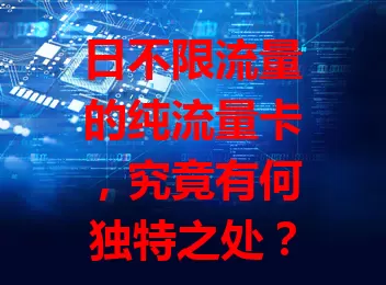 日不限流量的纯流量卡，究竟有何独特之处？
