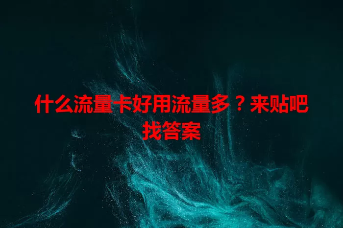 什么流量卡好用流量多？来贴吧找答案