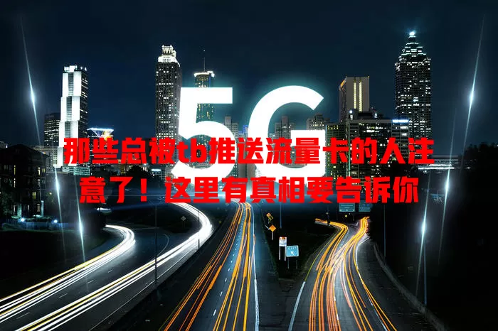 那些总被tb推送流量卡的人注意了！这里有真相要告诉你