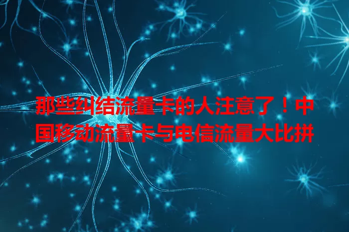 那些纠结流量卡的人注意了！中国移动流量卡与电信流量大比拼