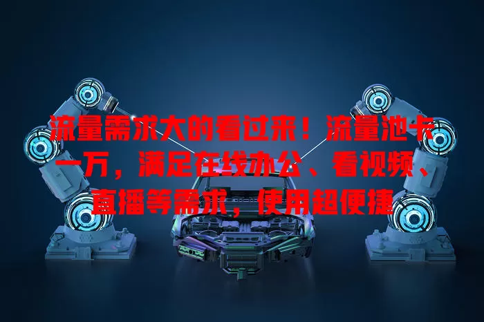 流量需求大的看过来！流量池卡一万，满足在线办公、看视频、直播等需求，使用超便捷