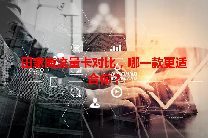 田家庵流量卡对比，哪一款更适合你？