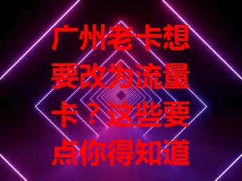 广州老卡想要改为流量卡？这些要点你得知道！
