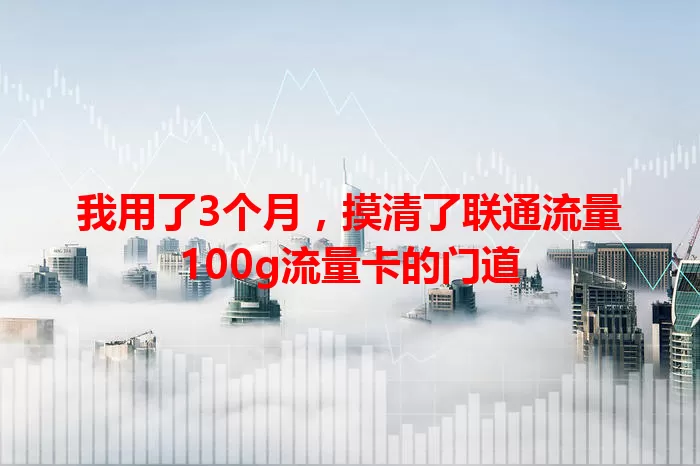 我用了3个月，摸清了联通流量100g流量卡的门道