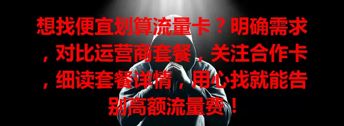 想找便宜划算流量卡？明确需求，对比运营商套餐，关注合作卡，细读套餐详情，用心找就能告别高额流量费！