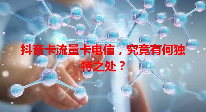 抖音卡流量卡电信，究竟有何独特之处？