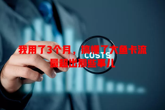 我用了3个月，搞懂了大鱼卡流量超出那些事儿