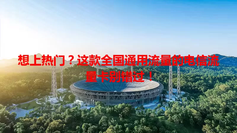 想上热门？这款全国通用流量的电信流量卡别错过！