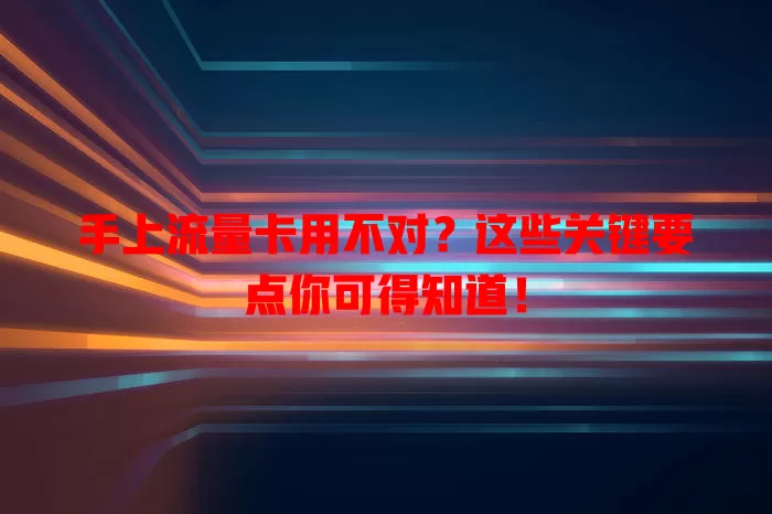 手上流量卡用不对？这些关键要点你可得知道！