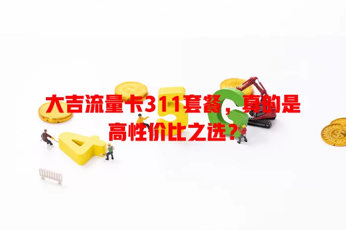 大吉流量卡311套餐，真的是高性价比之选？