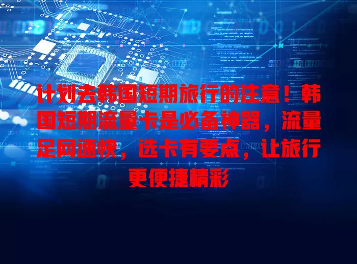 计划去韩国短期旅行的注意！韩国短期流量卡是必备神器，流量足网速快，选卡有要点，让旅行更便捷精彩