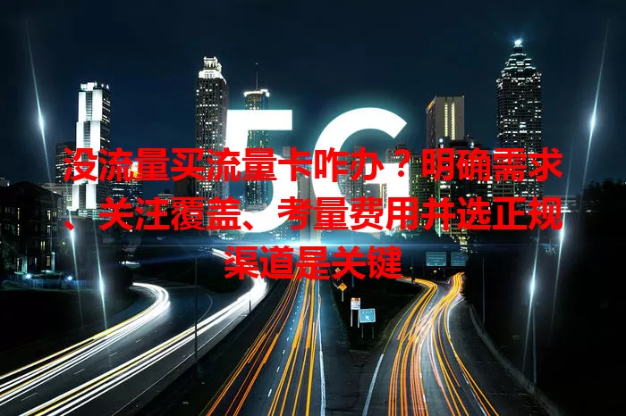 没流量买流量卡咋办？明确需求、关注覆盖、考量费用并选正规渠道是关键