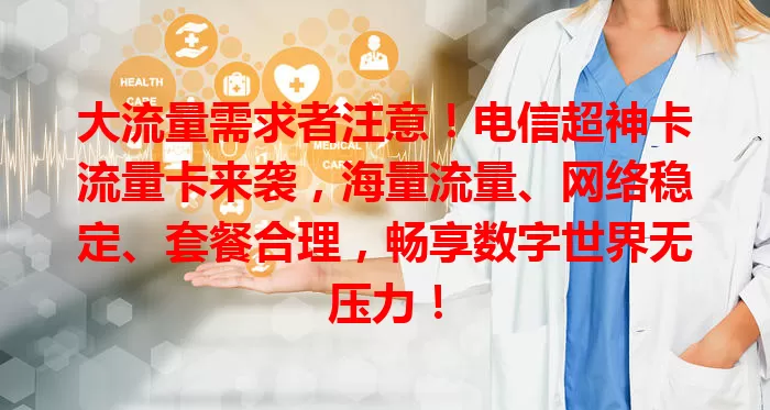 大流量需求者注意！电信超神卡流量卡来袭，海量流量、网络稳定、套餐合理，畅享数字世界无压力！