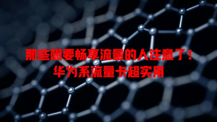 那些想要畅享流量的人注意了！华为系流量卡超实用