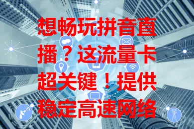 想畅玩拼音直播？这流量卡超关键！提供稳定高速网络，满足长时观看，套餐贴心多样，信号强覆盖广，全方位服务提升直播体验