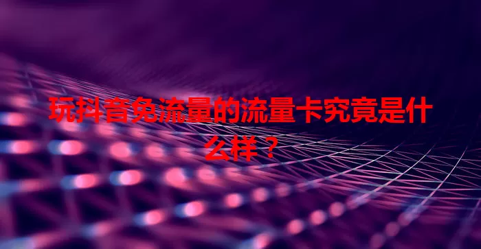 玩抖音免流量的流量卡究竟是什么样？