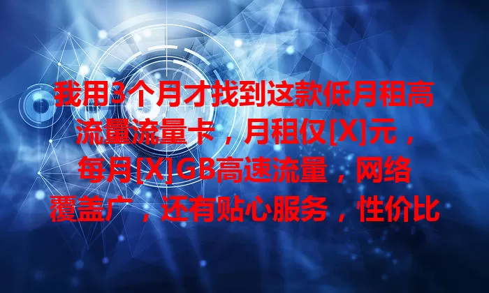 我用3个月才找到这款低月租高流量流量卡，月租仅[X]元，每月[X]GB高速流量，网络覆盖广，还有贴心服务，性价比超高，流量烦恼全解决！